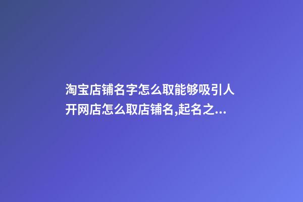 淘宝店铺名字怎么取能够吸引人 开网店怎么取店铺名,起名之家